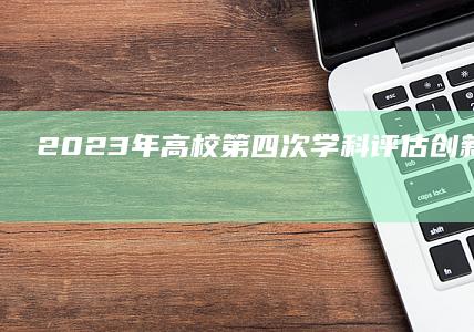 2023年高校第四次学科评估：创新与变革的深化阶段